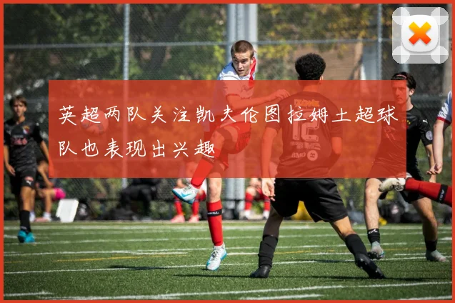 英超两队关注凯夫伦图拉姆土超球队也表现出兴趣