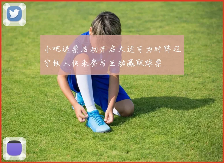 小吧送票活动开启大连可为对阵辽宁铁人快来参与互动赢取球票