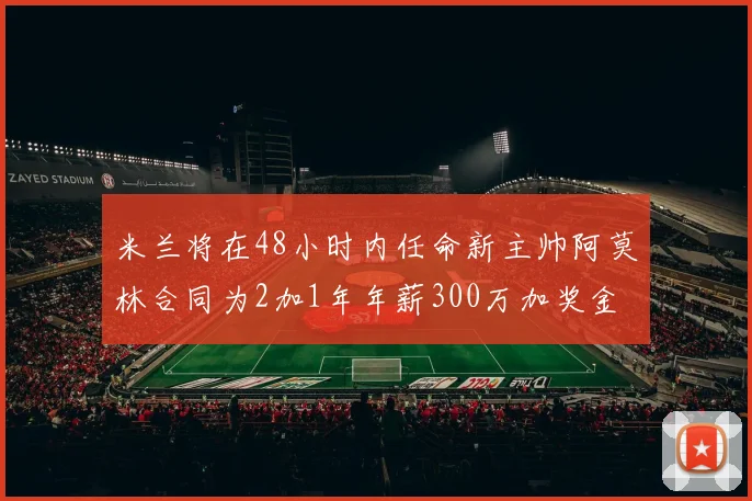 米兰将在48小时内任命新主帅阿莫林合同为2加1年年薪300万加奖金