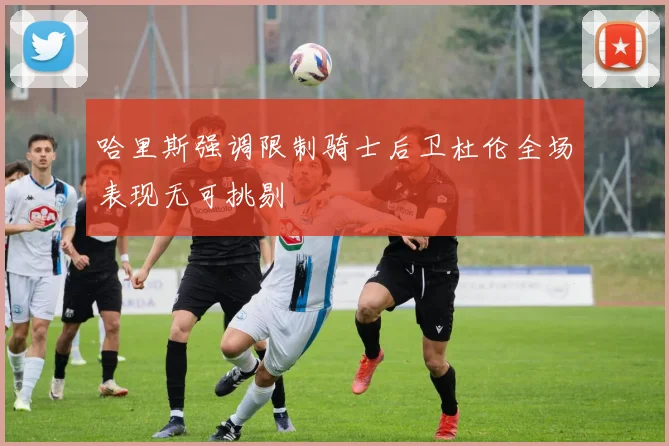 哈里斯强调限制骑士后卫杜伦全场表现无可挑剔