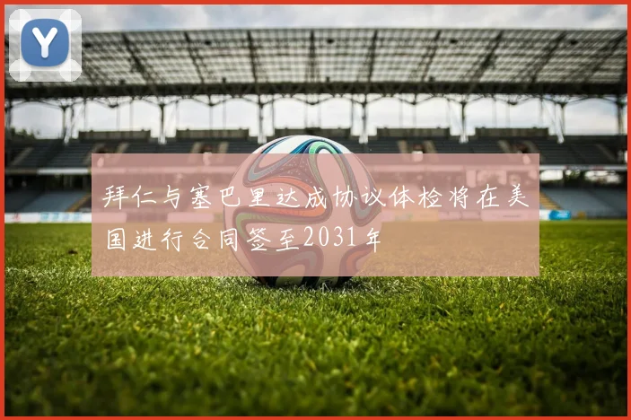 拜仁与塞巴里达成协议体检将在美国进行合同签至2031年