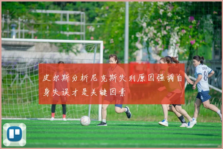 皮尔斯分析尼克斯失利原因强调自身失误才是关键因素
