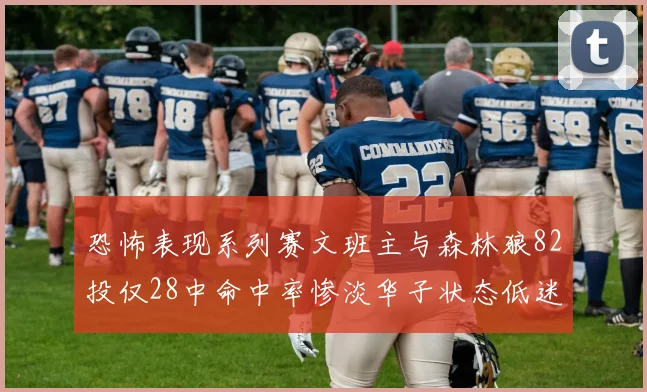 恐怖表现系列赛文班主与森林狼82投仅28中命中率惨淡华子状态低迷仅10投3中