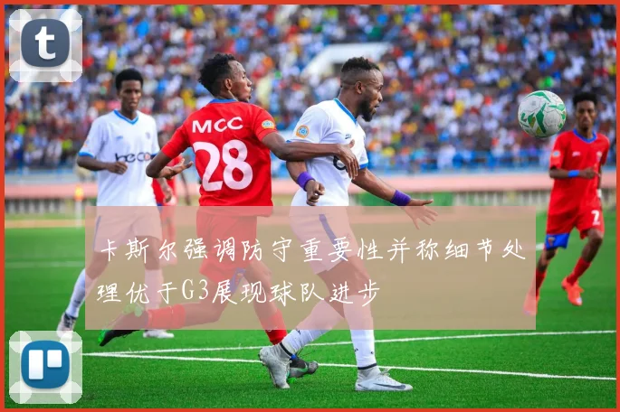 卡斯尔强调防守重要性并称细节处理优于G3展现球队进步
