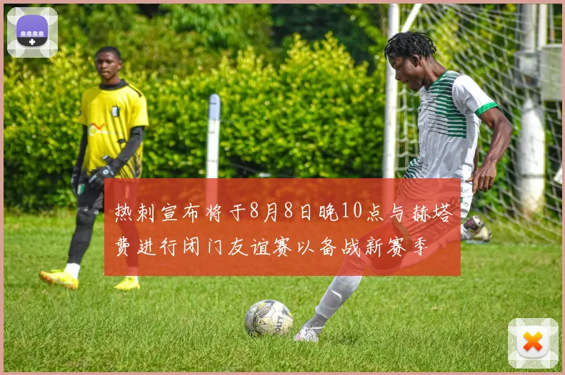 热刺宣布将于8月8日晚10点与赫塔费进行闭门友谊赛以备战新赛季
