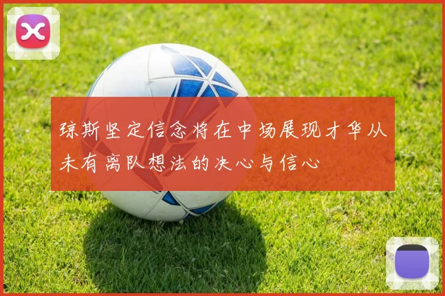 琼斯坚定信念将在中场展现才华从未有离队想法的决心与信心