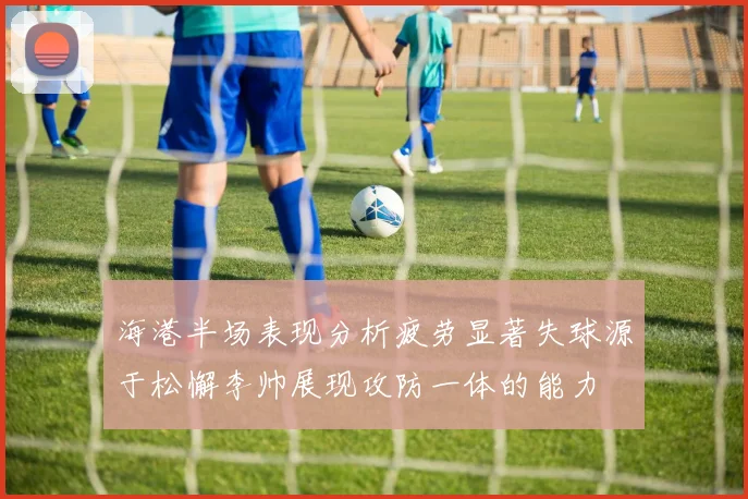 海港半场表现分析疲劳显著失球源于松懈李帅展现攻防一体的能力