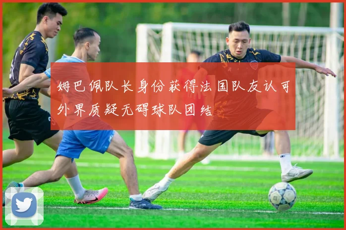 姆巴佩队长身份获得法国队友认可外界质疑无碍球队团结