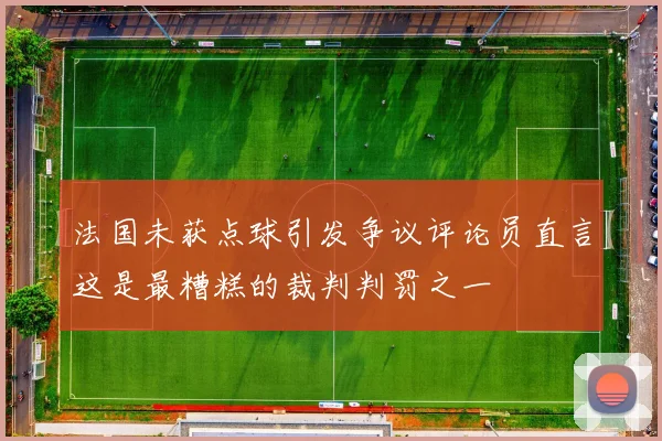 法国未获点球引发争议评论员直言这是最糟糕的裁判判罚之一