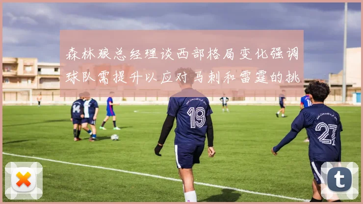 森林狼总经理谈西部格局变化强调球队需提升以应对马刺和雷霆的挑战