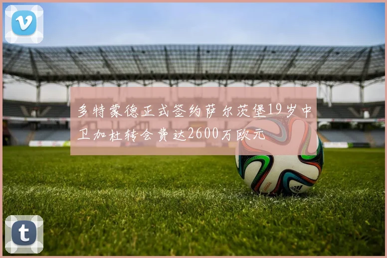 多特蒙德正式签约萨尔茨堡19岁中卫加杜转会费达2600万欧元