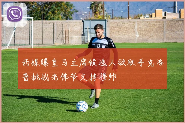 西媒曝皇马主席候选人欲联手克洛普挑战老佛爷支持穆帅
