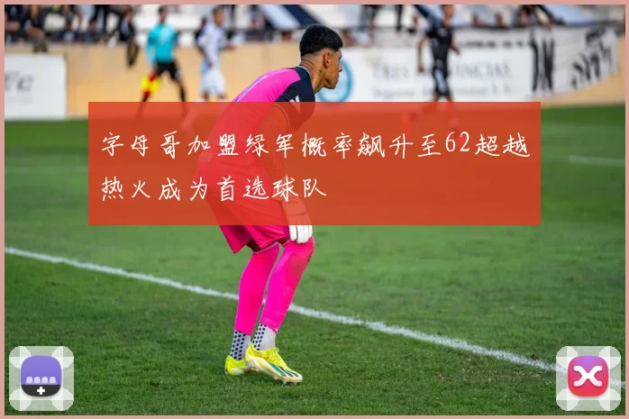 字母哥加盟绿军概率飙升至62超越热火成为首选球队