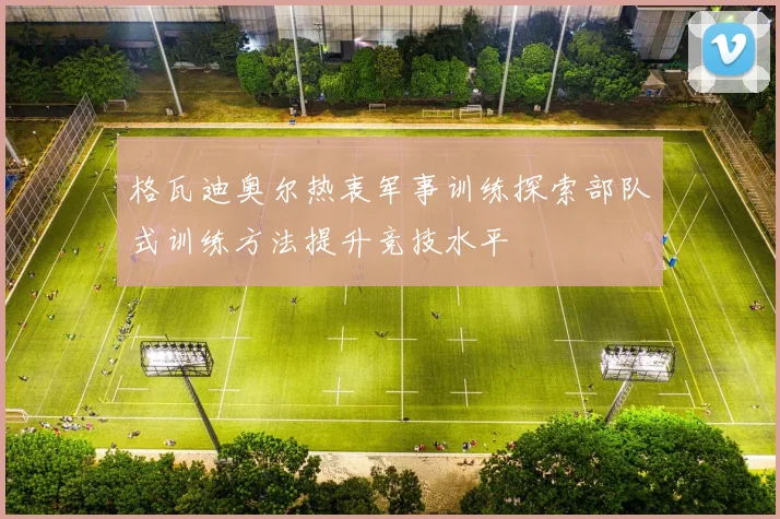 格瓦迪奥尔热衷军事训练探索部队式训练方法提升竞技水平