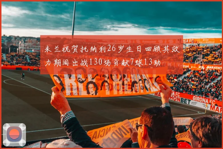 米兰祝贺托纳利26岁生日回顾其效力期间出战130场贡献7球13助