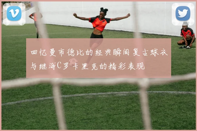 回忆曼市德比的经典瞬间复古球衣与继海C罗卡里克的精彩表现