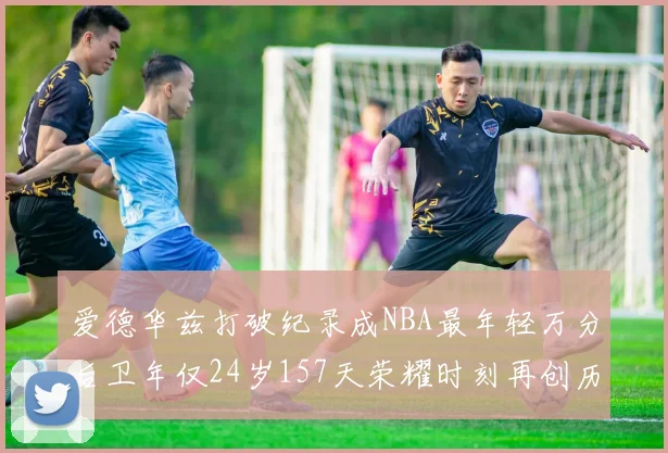 爱德华兹打破纪录成NBA最年轻万分后卫年仅24岁157天荣耀时刻再创历史