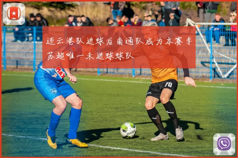 连云港队进球后南通队成为本赛季苏超唯一未进球球队