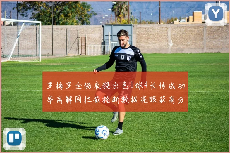 罗梅罗全场表现出色1球4长传成功率高解围拦截抢断数据亮眼获高分评价