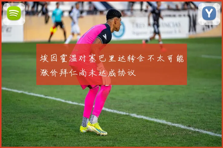 埃因霍温对塞巴里达转会不太可能涨价拜仁尚未达成协议