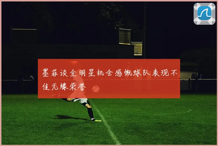 墨菲谈全明星机会感慨球队表现不佳无缘荣誉