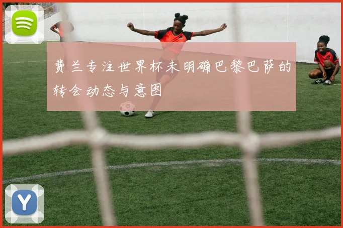费兰专注世界杯未明确巴黎巴萨的转会动态与意图