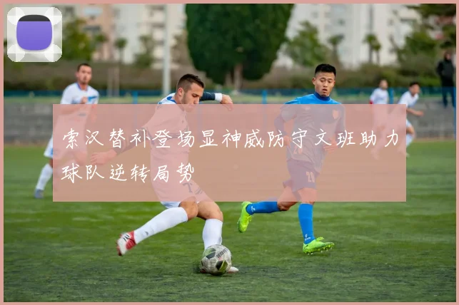 索汉替补登场显神威防守文班助力球队逆转局势
