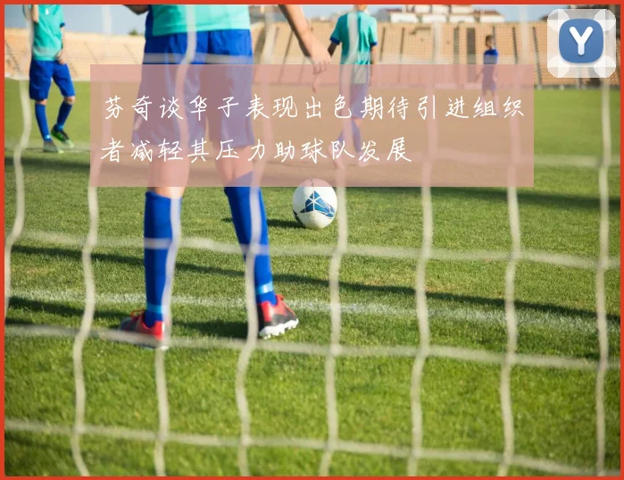 芬奇谈华子表现出色期待引进组织者减轻其压力助球队发展