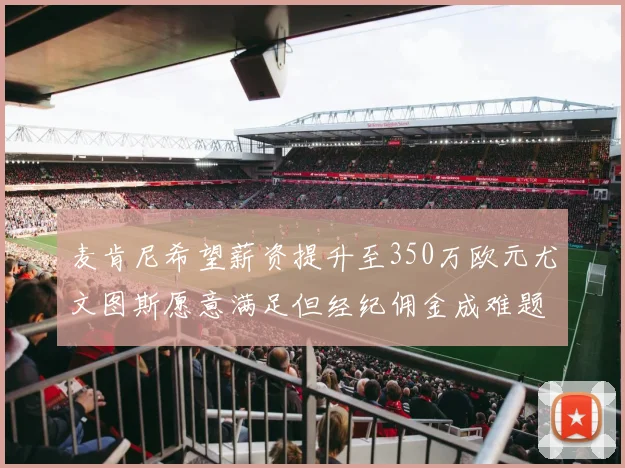 麦肯尼希望薪资提升至350万欧元尤文图斯愿意满足但经纪佣金成难题