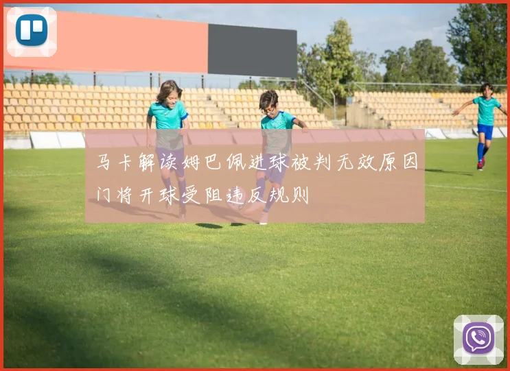 马卡解读姆巴佩进球被判无效原因门将开球受阻违反规则