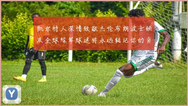 凯尔特人深情致敬杰伦布朗波士顿及全球绿军球迷将永远铭记你的贡献