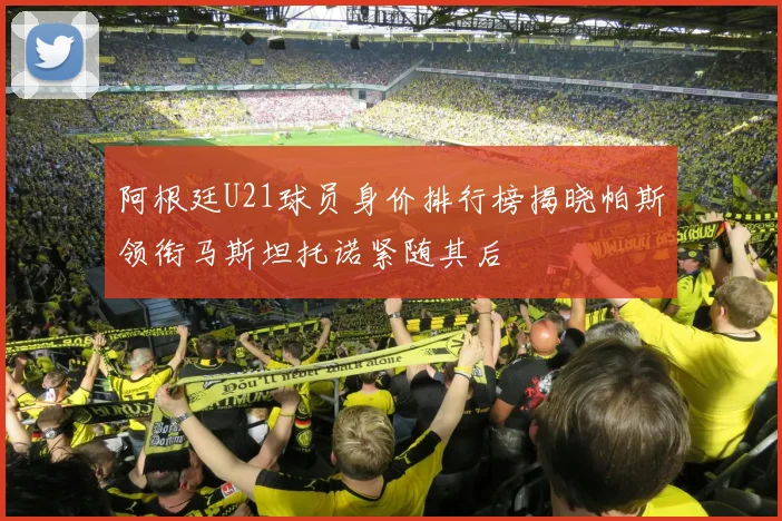 阿根廷U21球员身价排行榜揭晓帕斯领衔马斯坦托诺紧随其后
