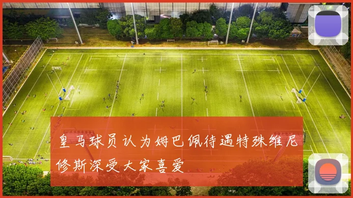 皇马球员认为姆巴佩待遇特殊维尼修斯深受大家喜爱