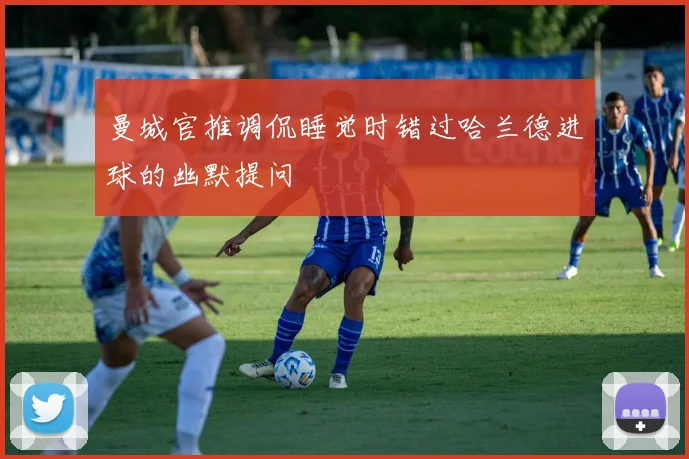 曼城官推调侃睡觉时错过哈兰德进球的幽默提问