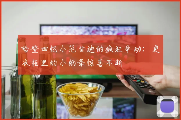 哈登回忆小范甘迪的疯狂举动：更衣柜里的小纸条惊喜不断