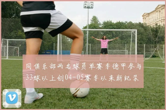 同俱乐部两名球员单赛季德甲参与33球以上创04-05赛季以来新纪录