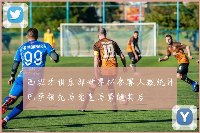 西班牙俱乐部世界杯参赛人数统计巴萨领先马竞皇马紧随其后