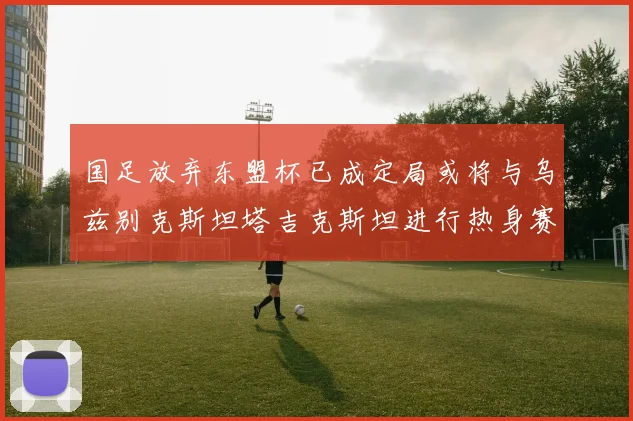 国足放弃东盟杯已成定局或将与乌兹别克斯坦塔吉克斯坦进行热身赛